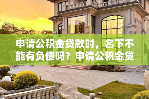 申请公积金贷款时，名下不能有负债吗？申请公积金贷款名下不能有负债吗