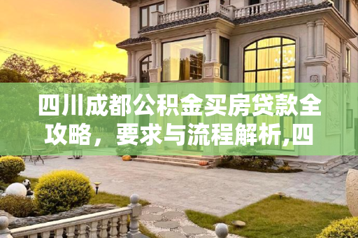 四川成都公积金买房贷款全攻略，要求与流程解析,四川成都公积金买房贷款有哪些要求