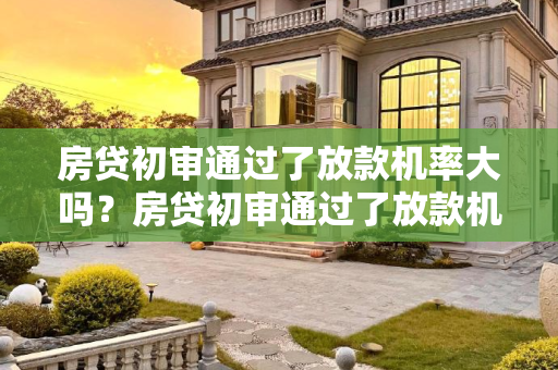 房贷初审通过了放款机率大吗？房贷初审通过了放款机率大吗