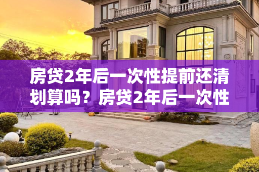 房贷2年后一次性提前还清划算吗？房贷2年后一次性提前还清划算吗