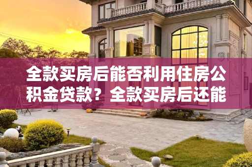 全款买房后能否利用住房公积金贷款？全款买房后还能用住房公积金贷款吗
