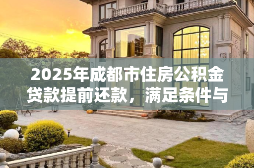 2025年成都市住房公积金贷款提前还款，满足条件与手续全解析,2025成都市住房公积金贷款提前还款满足手续有哪些
