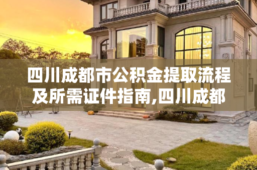 四川成都市公积金提取流程及所需证件指南,四川成都市办理公积金提取需要的证件是什么