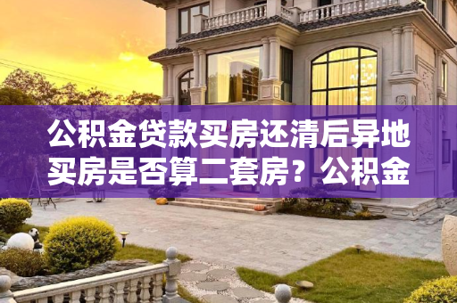 公积金贷款买房还清后异地买房是否算二套房？公积金贷款买房还清后异地买房二套房吗