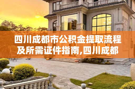 四川成都市公积金提取流程及所需证件指南,四川成都市办理公积金提取需要什么证件