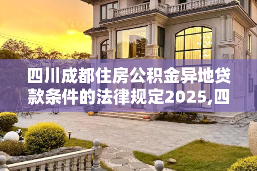 四川成都住房公积金异地贷款条件的法律规定2025,四川成都住房公积金异地贷款条件的法律规定2025