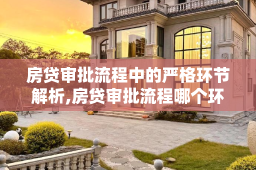 房贷审批流程中的严格环节解析,房贷审批流程哪个环节最严格