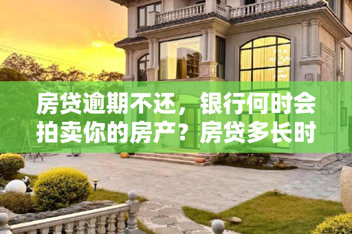 房贷逾期不还，银行何时会拍卖你的房产？房贷多长时间不还银行会拍卖房子