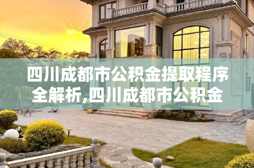 四川成都市公积金提取程序全解析,四川成都市公积金提取需要满足的程序有哪些