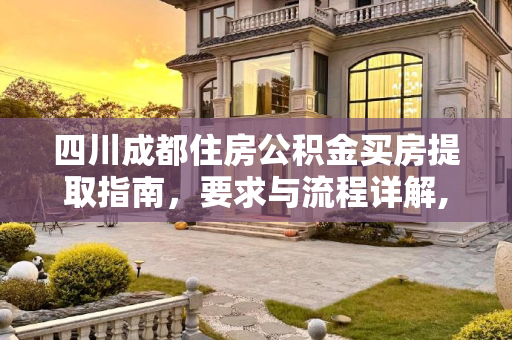 四川成都住房公积金买房提取指南，要求与流程详解,四川成都住房公积金买房提取的要求是什么