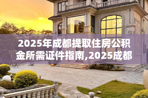 2025年成都提取住房公积金所需证件指南,2025成都取住房公积金需要什么证件