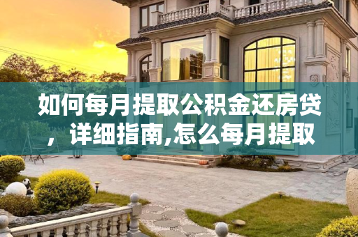 如何每月提取公积金还房贷，详细指南,怎么每月提取公积金还房贷