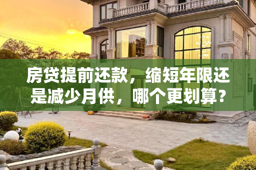 房贷提前还款，缩短年限还是减少月供，哪个更划算？房贷提前还款缩短年限和减少月供哪个更划算