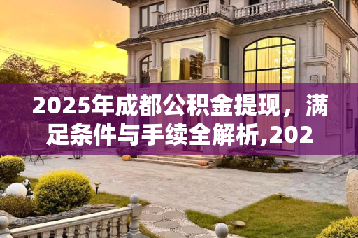 2025年成都公积金提现，满足条件与手续全解析,2025成都公积金提现满足手续有哪些