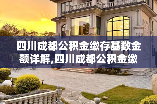 四川成都公积金缴存基数金额详解,四川成都公积金缴存基数金额是多少