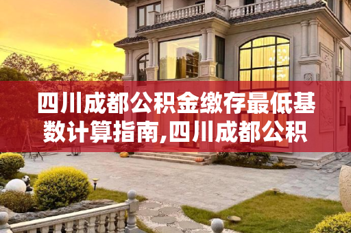 四川成都公积金缴存最低基数计算指南,四川成都公积金缴存最低基数怎么算