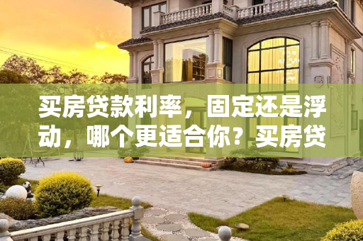 买房贷款利率，固定还是浮动，哪个更适合你？买房贷款利率是固定的还是浮动的好