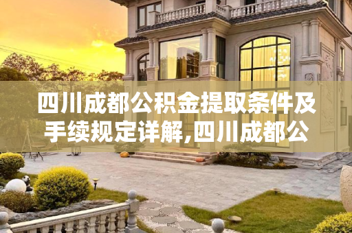 四川成都公积金提取条件及手续规定详解,四川成都公积金提取条件及需要满足的手续是怎样规定的