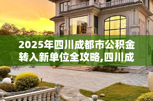 2025年四川成都市公积金转入新单位全攻略,四川成都市公积金要转入新单位该怎么做2025