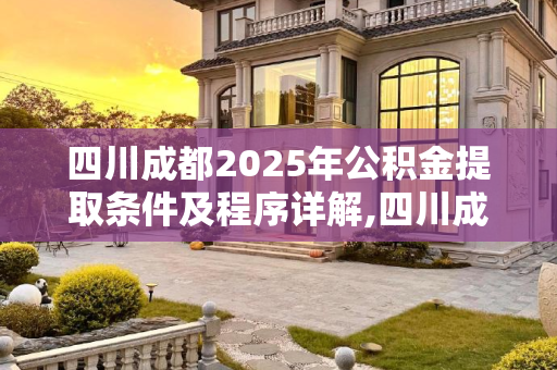 四川成都2025年公积金提取条件及程序详解,四川成都公积金提取条件及要满足什么程序2025