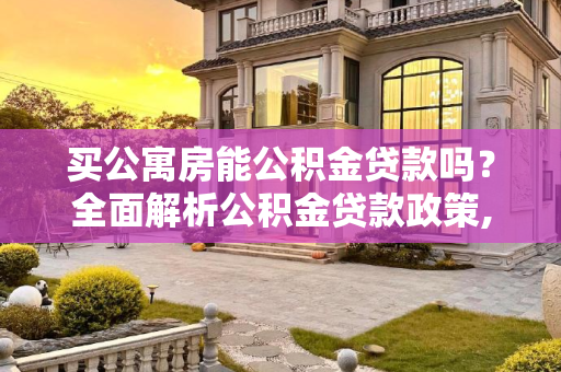 买公寓房能公积金贷款吗？全面解析公积金贷款政策,买公寓房能公积金贷款吗