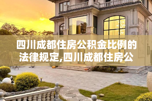 四川成都住房公积金比例的法律规定,四川成都住房公积金比例的法律规定