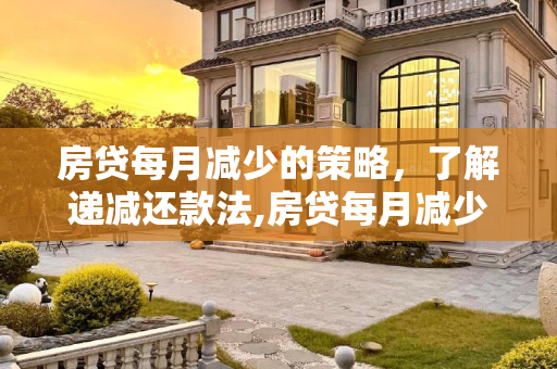 房贷每月减少的策略，了解递减还款法,房贷每月减少的方式叫什么