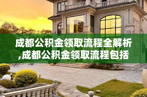 成都公积金领取流程全解析,成都公积金领取流程包括什么