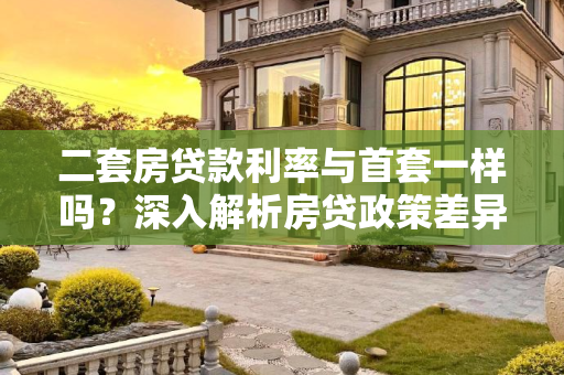 二套房贷款利率与首套一样吗？深入解析房贷政策差异,二套房贷款利率与首套一样吗