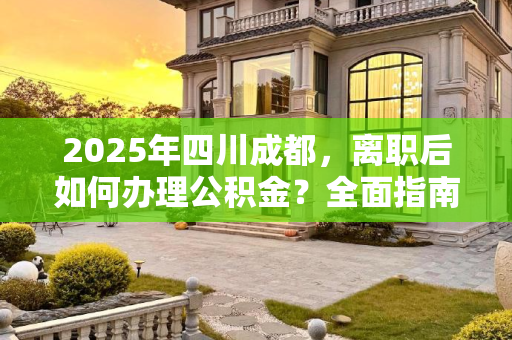 2025年四川成都，离职后如何办理公积金？全面指南,四川成都离职公积金可以怎么办2025