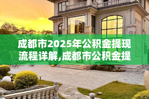 成都市2025年公积金提现流程详解,成都市公积金提现有什么流程2025