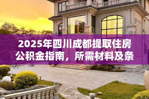 2025年四川成都提取住房公积金指南，所需材料及条件,四川成都取住房公积金要满足什么材料2025