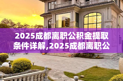 2025成都离职公积金提取条件详解,2025成都离职公积金提取条件包括什么