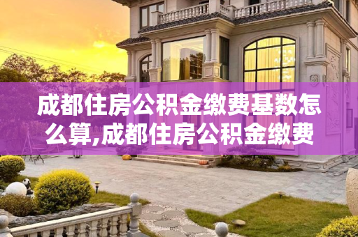 成都住房公积金缴费基数怎么算,成都住房公积金缴费基数怎么算