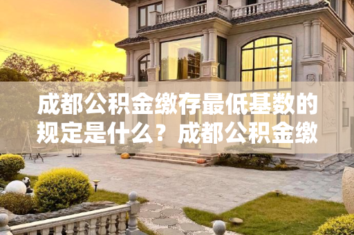成都公积金缴存最低基数的规定是什么？成都公积金缴存最低基数的规定是什么