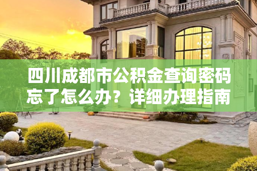 四川成都市公积金查询密码忘了怎么办？详细办理指南,四川成都市公积金查询密码忘了应该怎么办理