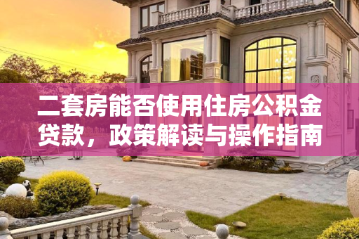 二套房能否使用住房公积金贷款，政策解读与操作指南,二套房能不能用住房公积金贷款