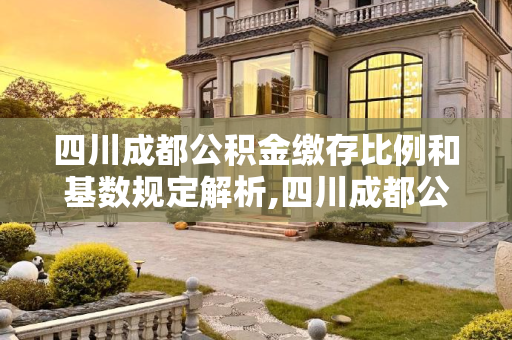 四川成都公积金缴存比例和基数规定解析,四川成都公积金缴存比例和基数是如何规定的