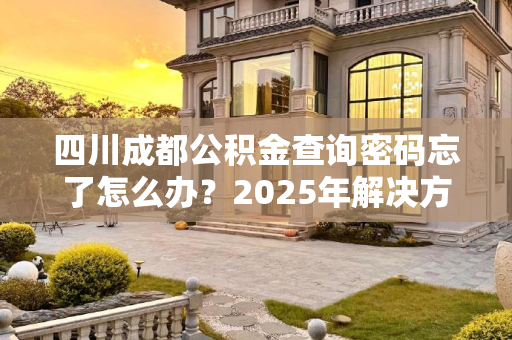 四川成都公积金查询密码忘了怎么办？2025年解决方案,四川成都公积金查询密码忘了可以怎么办2025