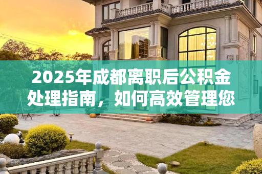 2025年成都离职后公积金处理指南，如何高效管理您的公积金账户,成都离职公积金可以怎么做2025