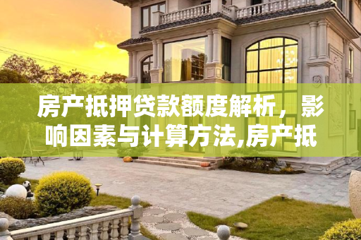 房产抵押贷款额度解析，影响因素与计算方法,房产抵押贷款额度是多少