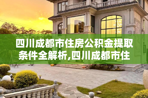 四川成都市住房公积金提取条件全解析,四川成都市住房公积金提取的条件有哪些