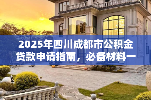 2025年四川成都市公积金贷款申请指南，必备材料一览,四川成都市公积金贷款要什么材料2025