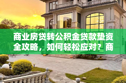 商业房贷转公积金贷款垫资全攻略，如何轻松应对？商业房贷转公积金贷款垫资怎么办