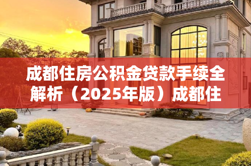 成都住房公积金贷款手续全解析（2025年版）成都住房公积金贷款手续有哪些2025