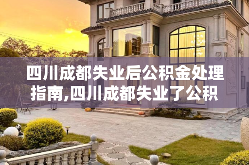 四川成都失业后公积金处理指南,四川成都失业了公积金处理方法是什么