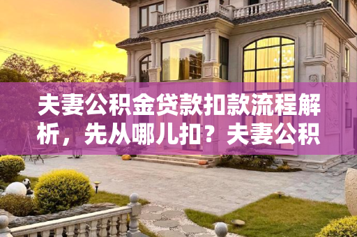 夫妻公积金贷款扣款流程解析，先从哪儿扣？夫妻公积金贷款扣款是先从哪儿扣？
