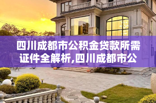 四川成都市公积金贷款所需证件全解析,四川成都市公积金贷款满足证件有哪些