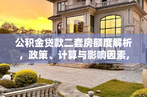公积金贷款二套房额度解析，政策、计算与影响因素,公积金贷款二套房额度多少