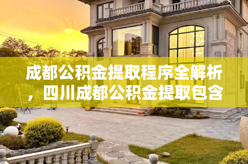成都公积金提取程序全解析，四川成都公积金提取包含哪些步骤？四川成都公积金提取程序包含哪些